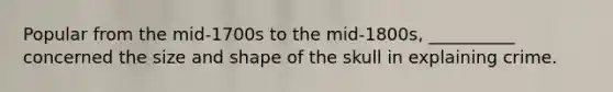 Popular from the mid-1700s to the mid-1800s, __________ concerned the size and shape of the skull in explaining crime.