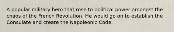 A popular military hero that rose to political power amongst the chaos of the French Revolution. He would go on to establish the Consulate and create the Napoleonic Code.