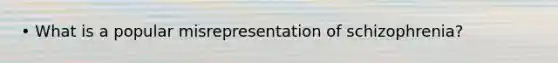 • What is a popular misrepresentation of schizophrenia?