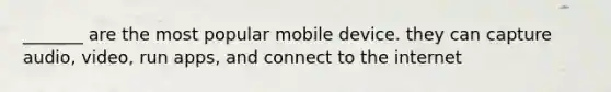 _______ are the most popular mobile device. they can capture audio, video, run apps, and connect to the internet