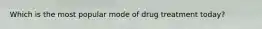 Which is the most popular mode of drug treatment today?