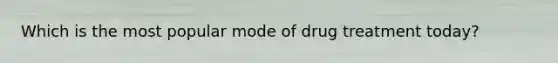 Which is the most popular mode of drug treatment today?