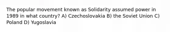 The popular movement known as Solidarity assumed power in 1989 in what country? A) Czechoslovakia B) the Soviet Union C) Poland D) Yugoslavia