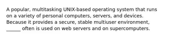 A popular, multitasking UNIX-based operating system that runs on a variety of personal computers, servers, and devices. Because it provides a secure, stable multiuser environment, ______ often is used on web servers and on supercomputers.