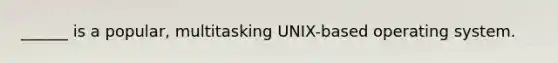 ______ is a popular, multitasking UNIX-based operating system.