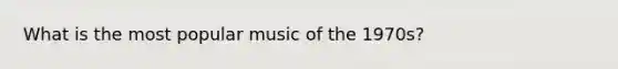 What is the most popular music of the 1970s?