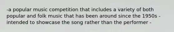 -a popular music competition that includes a variety of both popular and folk music that has been around since the 1950s -intended to showcase the song rather than the performer -