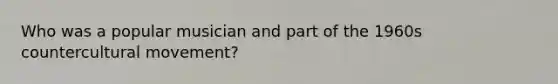 Who was a popular musician and part of the 1960s countercultural movement?