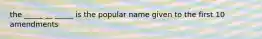 the _____ __ _____ is the popular name given to the first 10 amendments