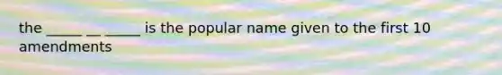 the _____ __ _____ is the popular name given to the first 10 amendments