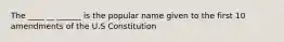 The ____ __ ______ is the popular name given to the first 10 amendments of the U.S Constitution