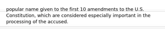 popular name given to the first 10 amendments to the U.S. Constitution, which are considered especially important in the processing of the accused.