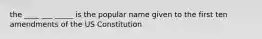 the ____ ___ _____ is the popular name given to the first ten amendments of the US Constitution