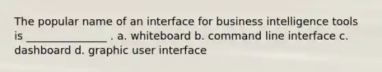 The popular name of an interface for business intelligence tools is _______________ . a. whiteboard b. command line interface c. dashboard d. graphic user interface