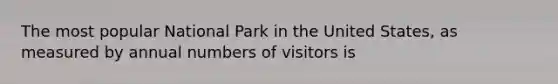 The most popular National Park in the United States, as measured by annual numbers of visitors is