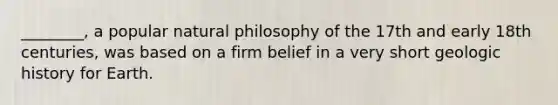 ________, a popular natural philosophy of the 17th and early 18th centuries, was based on a firm belief in a very short geologic history for Earth.