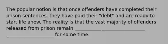 The popular notion is that once offenders have completed their prison sentences, they have paid their "debt" and are ready to start life anew. The reality is that the vast majority of offenders released from prison remain ___________ __________________ ____________________ for some time.