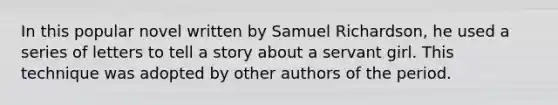 In this popular novel written by Samuel Richardson, he used a series of letters to tell <a href='https://www.questionai.com/knowledge/kqeGMvZZDO-a-story' class='anchor-knowledge'>a story</a> about a servant girl. This technique was adopted by other authors of the period.