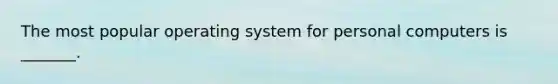 The most popular operating system for personal computers is _______.