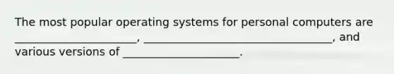 The most popular operating systems for personal computers are ______________________, __________________________________, and various versions of _____________________.