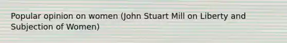 Popular opinion on women (John Stuart Mill on Liberty and Subjection of Women)