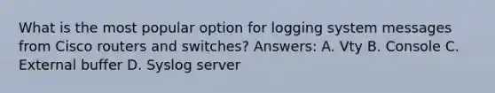 What is the most popular option for logging system messages from Cisco routers and switches? Answers: A. Vty B. Console C. External buffer D. Syslog server