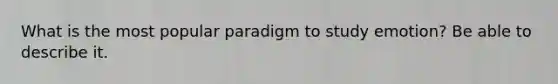 What is the most popular paradigm to study emotion? Be able to describe it.