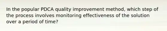 In the popular PDCA quality improvement method, which step of the process involves monitoring effectiveness of the solution over a period of time?