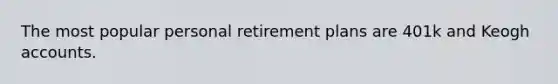 The most popular personal retirement plans are 401k and Keogh accounts.