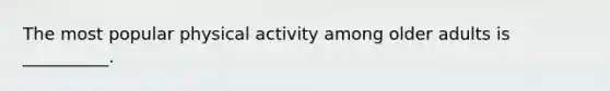 The most popular physical activity among older adults is __________.