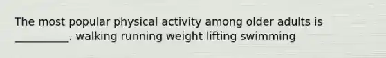 The most popular physical activity among older adults is __________. walking running weight lifting swimming