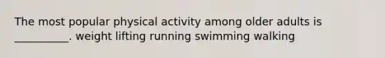 The most popular physical activity among older adults is __________. weight lifting running swimming walking