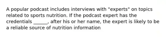 A popular podcast includes interviews with "experts" on topics related to sports nutrition. If the podcast expert has the credentials ______, after his or her name, the expert is likely to be a reliable source of nutrition information