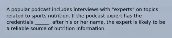 A popular podcast includes interviews with "experts" on topics related to sports nutrition. If the podcast expert has the credentials ______, after his or her name, the expert is likely to be a reliable source of nutrition information.