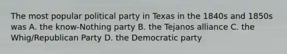 The most popular political party in Texas in the 1840s and 1850s was A. the know-Nothing party B. the Tejanos alliance C. the Whig/Republican Party D. the Democratic party