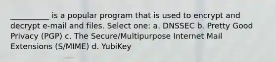 __________ is a popular program that is used to encrypt and decrypt e-mail and files. Select one: a. DNSSEC b. Pretty Good Privacy (PGP) c. The Secure/Multipurpose Internet Mail Extensions (S/MIME) d. YubiKey