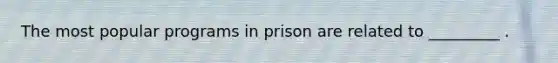 The most popular programs in prison are related to _________ .