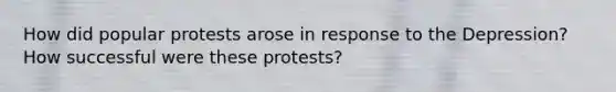 How did popular protests arose in response to the Depression? How successful were these protests?