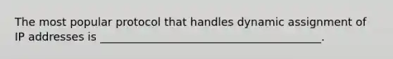 The most popular protocol that handles dynamic assignment of IP addresses is ________________________________________.