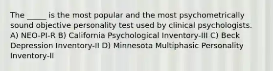 The _____ is the most popular and the most psychometrically sound objective personality test used by clinical psychologists. A) NEO-PI-R B) California Psychological Inventory-III C) Beck Depression Inventory-II D) Minnesota Multiphasic Personality Inventory-II