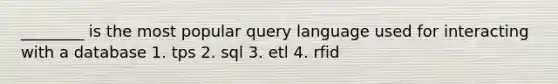 ________ is the most popular query language used for interacting with a database 1. tps 2. sql 3. etl 4. rfid