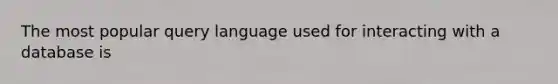 The most popular query language used for interacting with a database is