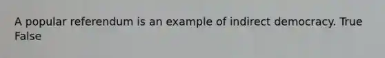 ​A popular referendum is an example of indirect democracy. True False