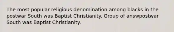 The most popular religious denomination among blacks in the postwar South was Baptist Christianity. Group of answpostwar South was Baptist Christianity.