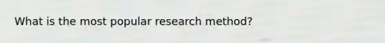 What is the most popular research method?