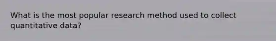 What is the most popular research method used to collect quantitative data?