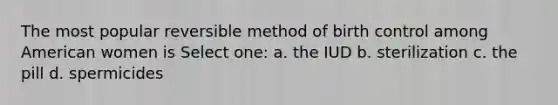 The most popular reversible method of birth control among American women is Select one: a. the IUD b. sterilization c. the pill d. spermicides