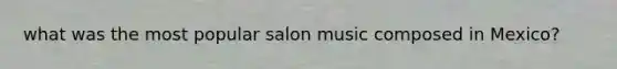 what was the most popular salon music composed in Mexico?