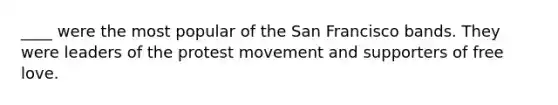 ____ were the most popular of the San Francisco bands. They were leaders of the protest movement and supporters of free love.