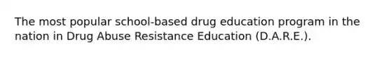 The most popular school-based drug education program in the nation in Drug Abuse Resistance Education (D.A.R.E.).